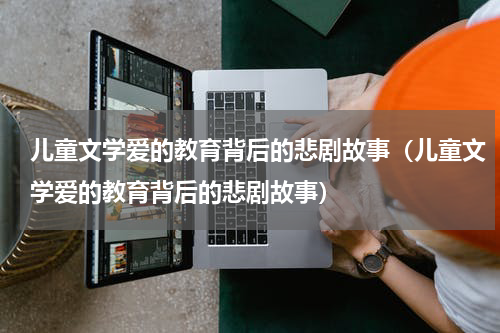 儿童文学爱的教育背后的悲剧故事（儿童文学爱的教育背后的悲剧故事）