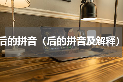 后的拼音（后的拼音及解释）