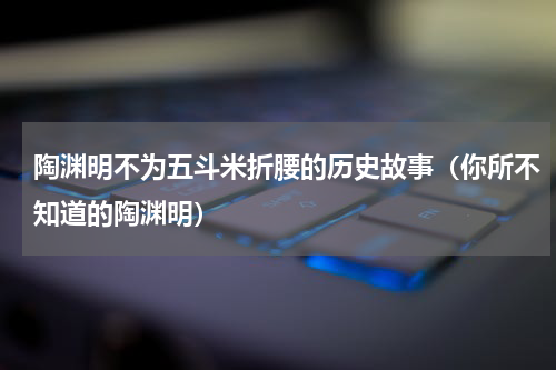陶渊明不为五斗米折腰的历史故事（你所不知道的陶渊明）