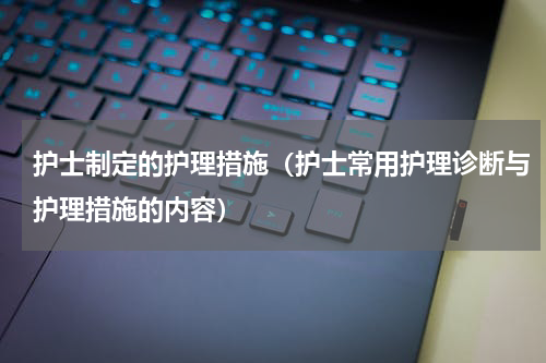 护士制定的护理措施（护士常用护理诊断与护理措施的内容）