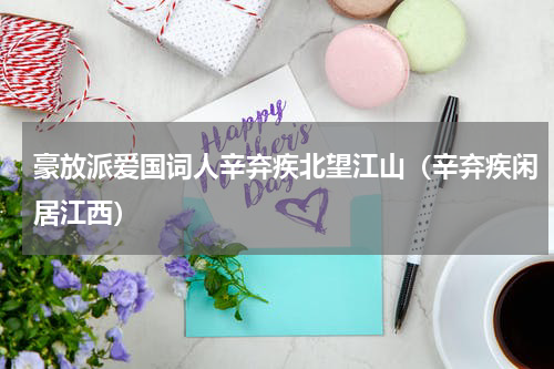豪放派爱国词人辛弃疾北望江山（辛弃疾闲居江西）