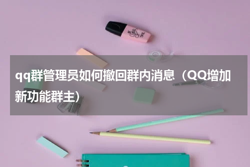 qq群管理员如何撤回群内消息（QQ增加新功能群主）
