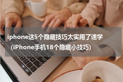 iphone这5个隐藏技巧太实用了速学（iPhone手机18个隐藏小技巧）
