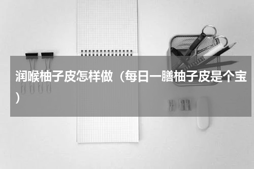 润喉柚子皮怎样做（每日一膳柚子皮是个宝）