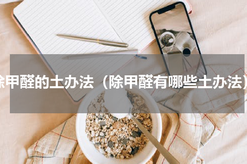 除甲醛的土办法（除甲醛有哪些土办法）