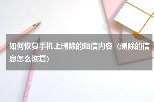 如何恢复手机上删除的短信内容（删除的信息怎么恢复）