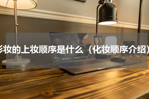 彩妆的上妆顺序是什么（化妆顺序介绍）