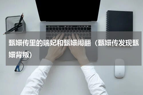 甄嬛传里的端妃和甄嬛闹翻（甄嬛传发现甄嬛背叛）