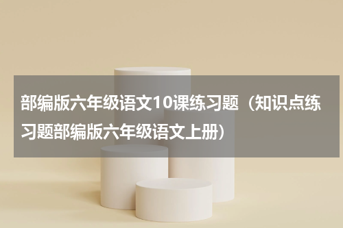 部编版六年级语文10课练习题（知识点练习题部编版六年级语文上册）