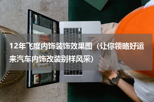 12年飞度内饰装饰效果图（让你领略好运来汽车内饰改装别样风采）
