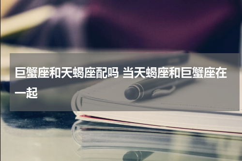 巨蟹座和天蝎座配吗 当天蝎座和巨蟹座在一起