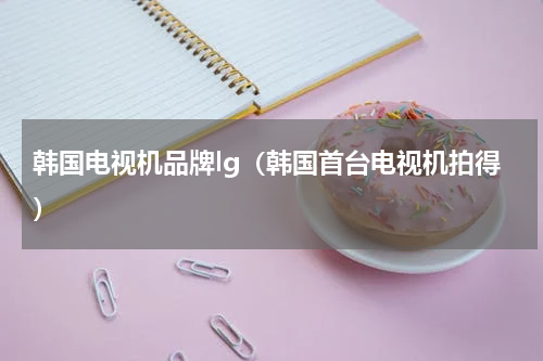 韩国电视机品牌lg（韩国首台电视机拍得）