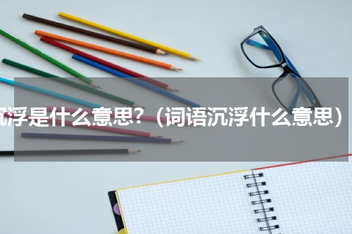 沉浮是什么意思?（词语沉浮什么意思）