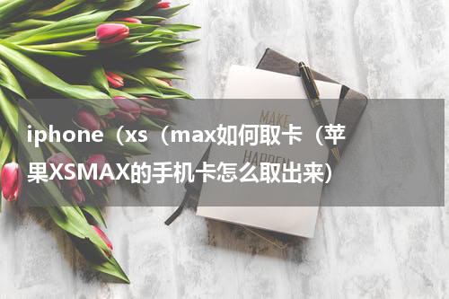 iphone（xs（max如何取卡（苹果XSMAX的手机卡怎么取出来）