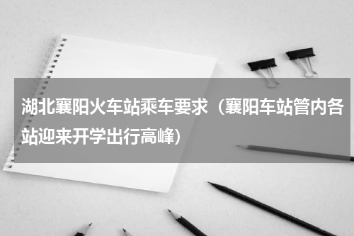 湖北襄阳火车站乘车要求（襄阳车站管内各站迎来开学出行高峰）