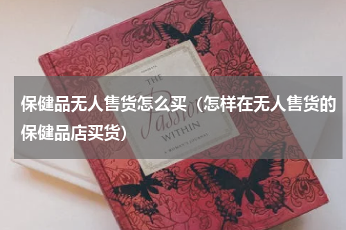 保健品无人售货怎么买（怎样在无人售货的保健品店买货）