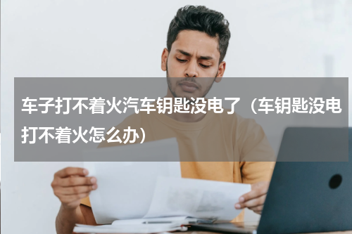车子打不着火汽车钥匙没电了（车钥匙没电打不着火怎么办）
