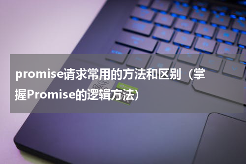 promise请求常用的方法和区别（掌握Promise的逻辑方法）