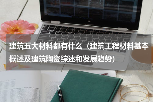 建筑五大材料都有什么（建筑工程材料基本概述及建筑陶瓷综述和发展趋势）