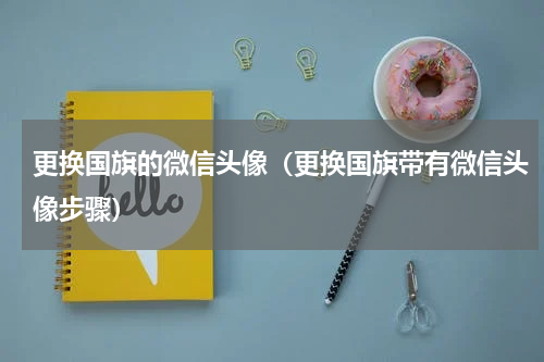 更换国旗的微信头像（更换国旗带有微信头像步骤）