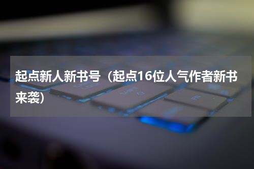起点新人新书号（起点16位人气作者新书来袭）