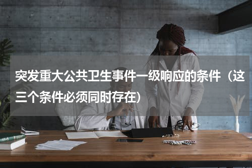 突发重大公共卫生事件一级响应的条件（这三个条件必须同时存在）