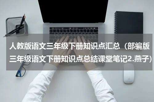人教版语文三年级下册知识点汇总（部编版三年级语文下册知识点总结课堂笔记2.燕子）
