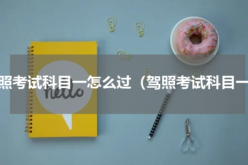驾照考试科目一怎么过（驾照考试科目一）