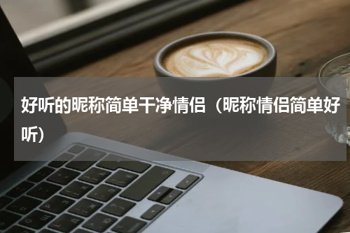 好听的昵称简单干净情侣（昵称情侣简单好听）
