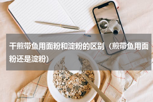 干煎带鱼用面粉和淀粉的区别（煎带鱼用面粉还是淀粉）