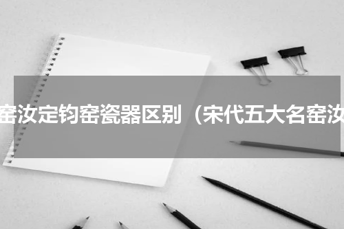 哥窑汝定钧窑瓷器区别（宋代五大名窑汝）