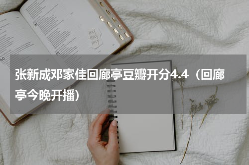张新成邓家佳回廊亭豆瓣开分4.4（回廊亭今晚开播）