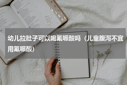 幼儿拉肚子可以喝氟哌酸吗（儿童腹泻不宜用氟哌酸）