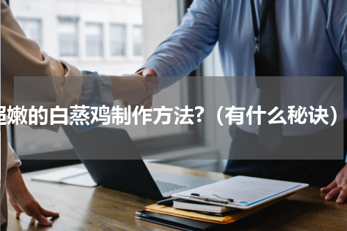 超嫩的白蒸鸡制作方法?（有什么秘诀）