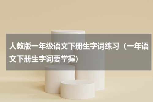 人教版一年级语文下册生字词练习（一年语文下册生字词要掌握）