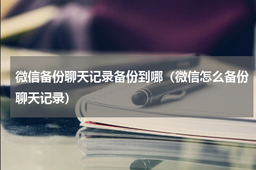 微信备份聊天记录备份到哪（微信怎么备份聊天记录）