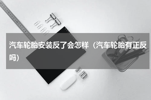 汽车轮胎安装反了会怎样（汽车轮胎有正反吗）