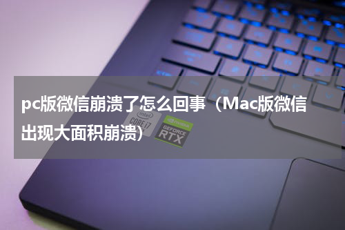 pc版微信崩溃了怎么回事（Mac版微信出现大面积崩溃）