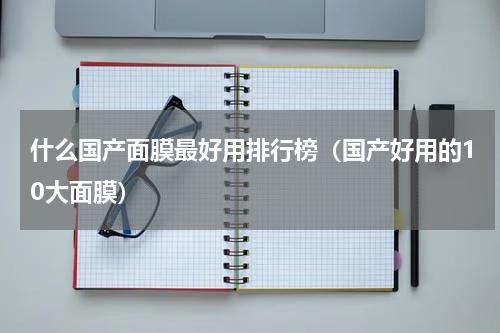 什么国产面膜最好用排行榜（国产好用的10大面膜）