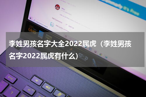 李姓男孩名字大全2022属虎（李姓男孩名字2022属虎有什么）