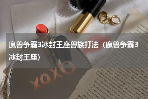 魔兽争霸3冰封王座兽族打法（魔兽争霸3冰封王座）