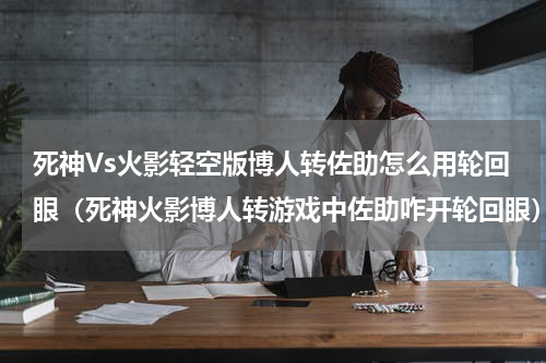死神Vs火影轻空版博人转佐助怎么用轮回眼（死神火影博人转游戏中佐助咋开轮回眼）