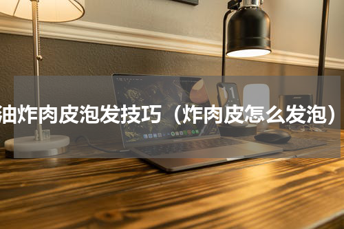油炸肉皮泡发技巧（炸肉皮怎么发泡）