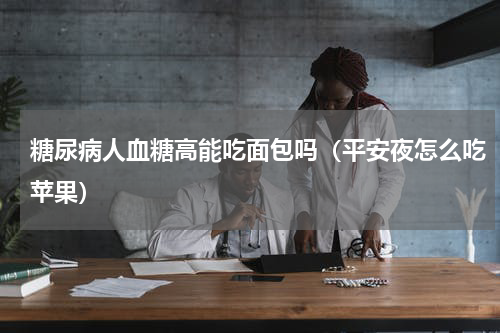 糖尿病人血糖高能吃面包吗（平安夜怎么吃苹果）