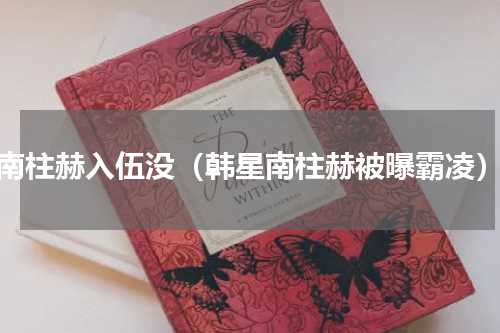南柱赫入伍没（韩星南柱赫被曝霸凌）