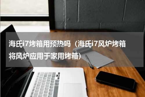 海氏i7烤箱用预热吗（海氏i7风炉烤箱将风炉应用于家用烤箱）