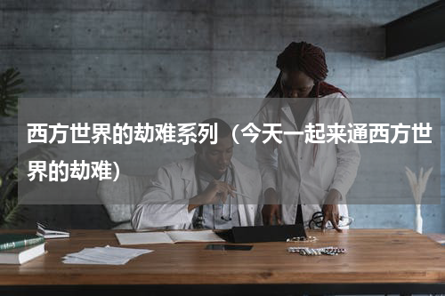 西方世界的劫难系列（今天一起来通西方世界的劫难）
