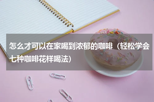 怎么才可以在家喝到浓郁的咖啡（轻松学会七种咖啡花样喝法）