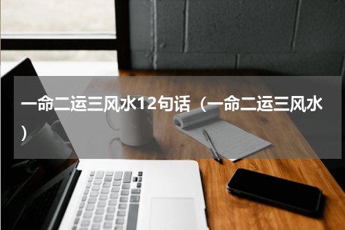 一命二运三风水12句话（一命二运三风水）