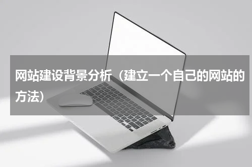 网站建设背景分析（建立一个自己的网站的方法）